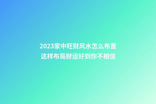 2023家中旺财风水怎么布置 这样布局财运好到你不相信